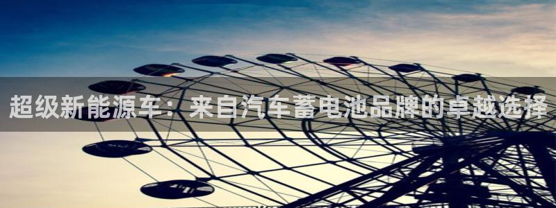 优发国际app登录密码：超级新能源车：来自汽车蓄电池品牌的卓越选择