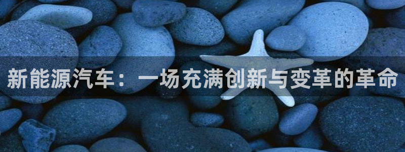 优发国际手机app下载安装官网：新能源汽车：一场充满创新与变革的革命
