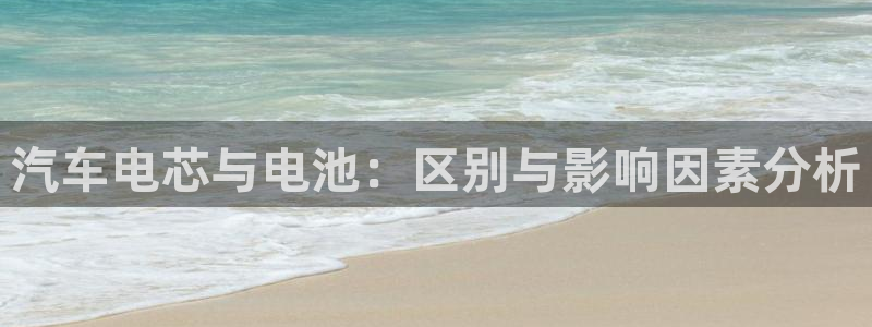 优发国际游戏官网：汽车电芯与电池：区别与影响因素分析