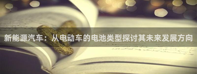 优发国际网官网：新能源汽车：从电动车的电池类型探讨其未来发展方向