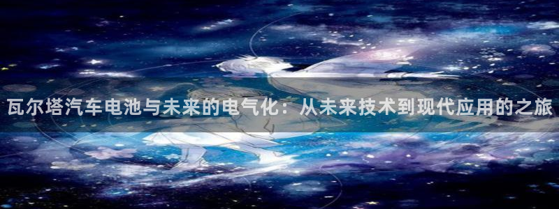优发国际官网下载app：瓦尔塔汽车电池与未来的电气化：从未来技术到现代应用的之旅