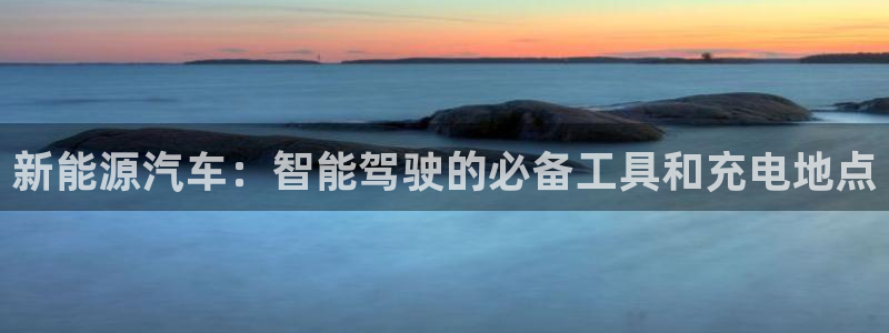 优发国际一首页：新能源汽车：智能驾驶的必备工具和充电地点