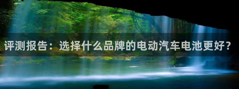 优发国际平台app下载官网：评测报告：选择什么品牌的电动汽车电池更好？