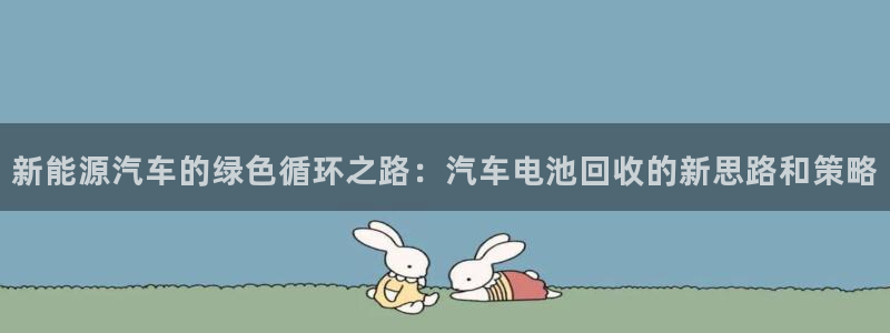 优发国际登录r8：新能源汽车的绿色循环之路：汽车电池回收的新思路和策略