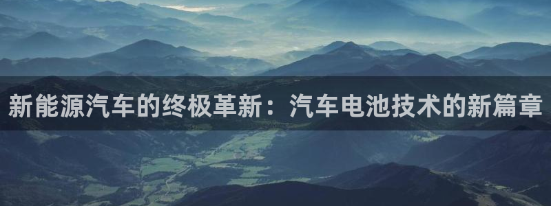 优发国际手机登录下载安装官网：新能源汽车的终极革新：汽车电池技术的新篇章
