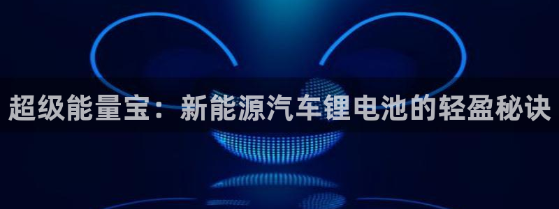 优发国际手机安装登录失败：超级能量宝：新能源汽车锂电池的轻盈秘诀